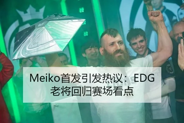 Meiko首发引发热议：EDG老将回归赛场看点